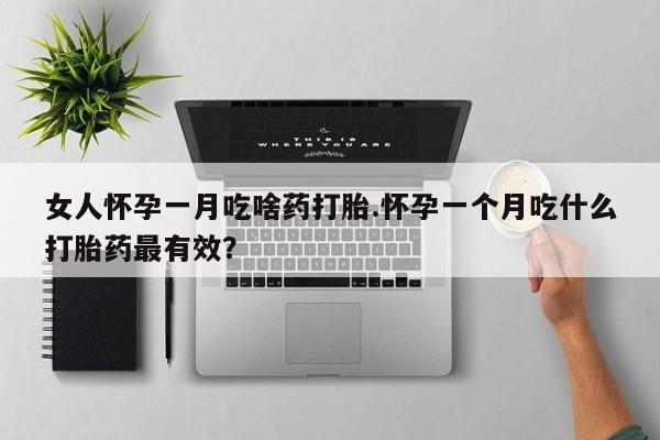 紫竹药业打胎药网购女人怀孕一月吃啥药打胎.怀孕一个月吃什么打胎药最有效？