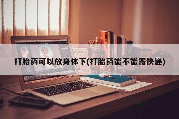 紫竹药业打胎药网购打胎药可以放身体下(打胎药能不能寄快递)