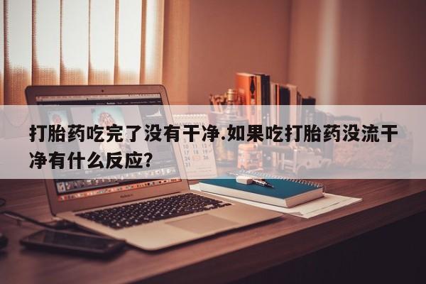 紫竹药业打胎药网购打胎药吃完了没有干净.如果吃打胎药没流干净有什么反应？