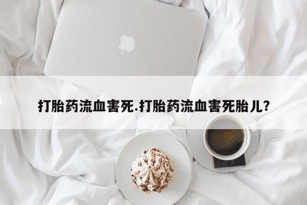 紫竹药业打胎药网购打胎药流血害死.打胎药流血害死胎儿？
