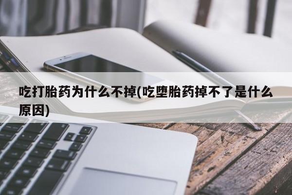 紫竹药业打胎药网购吃打胎药为什么不掉(吃堕胎药掉不了是什么原因)