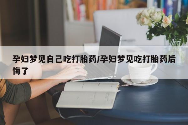 紫竹药业打胎药网购孕妇梦见自己吃打胎药/孕妇梦见吃打胎药后悔了