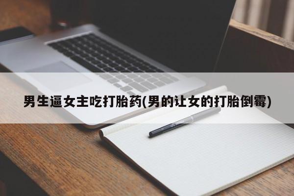 紫竹药业打胎药网购男生逼女主吃打胎药(男的让女的打胎倒霉)