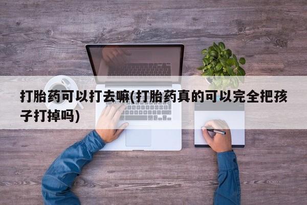 紫竹药业打胎药网购打胎药可以打去嘛(打胎药真的可以完全把孩子打掉吗)