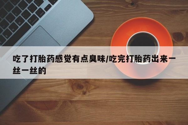 紫竹药业打胎药网购吃了打胎药感觉有点臭味/吃完打胎药出来一丝一丝的