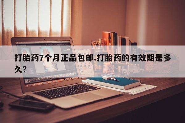 紫竹药业打胎药网购打胎药7个月正品包邮.打胎药的有效期是多久？