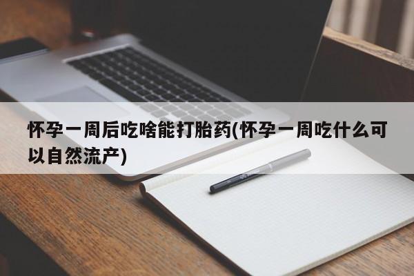 紫竹药业打胎药网购怀孕一周后吃啥能打胎药(怀孕一周吃什么可以自然流产)