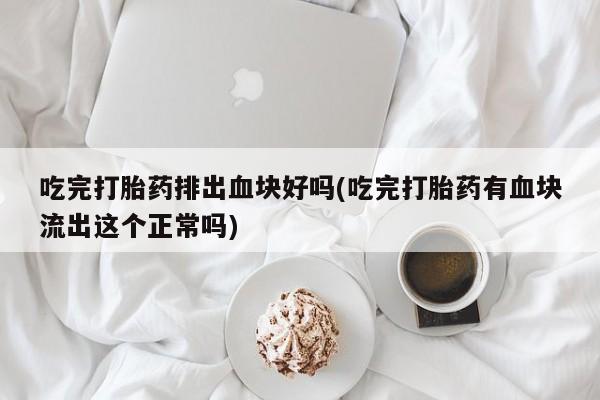 紫竹药业打胎药网购吃完打胎药排出血块好吗(吃完打胎药有血块流出这个正常吗)