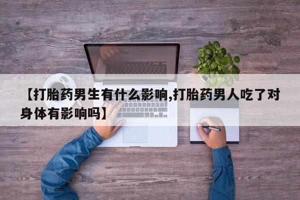 紫竹药业打胎药网购【打胎药男生有什么影响,打胎药男人吃了对身体有影响吗】