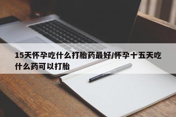 紫竹药业打胎药网购15天怀孕吃什么打胎药最好/怀孕十五天吃什么药可以打胎