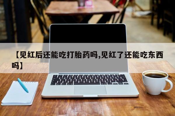 紫竹药业打胎药网购【见红后还能吃打胎药吗,见红了还能吃东西吗】