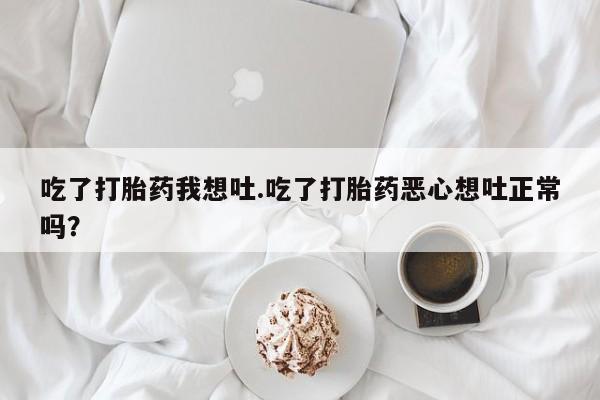 紫竹药业打胎药网购吃了打胎药我想吐.吃了打胎药恶心想吐正常吗？