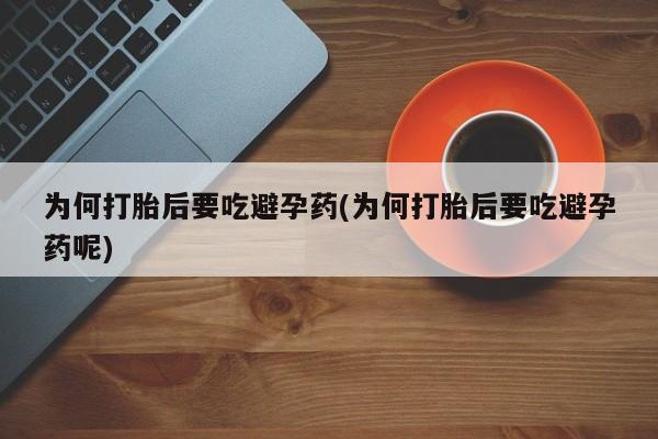 紫竹药业打胎药网购为何打胎后要吃避孕药(为何打胎后要吃避孕药呢)