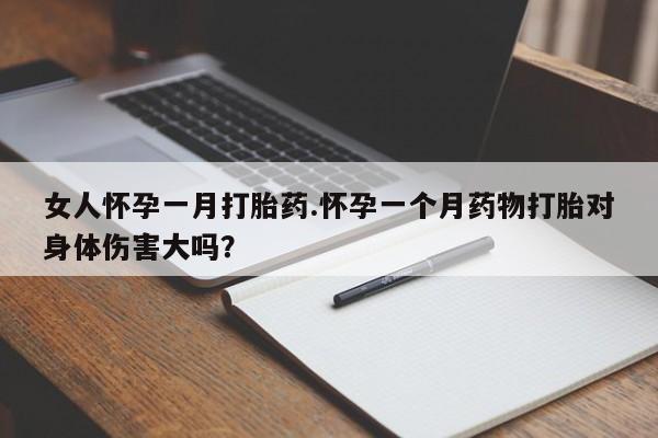 紫竹药业打胎药网购女人怀孕一月打胎药.怀孕一个月药物打胎对身体伤害大吗？