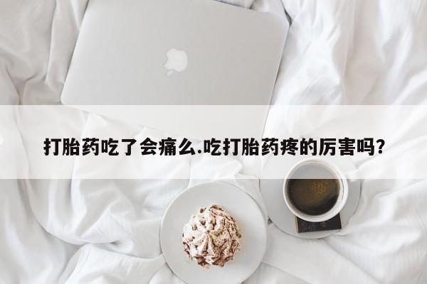 紫竹药业打胎药网购打胎药吃了会痛么.吃打胎药疼的厉害吗？