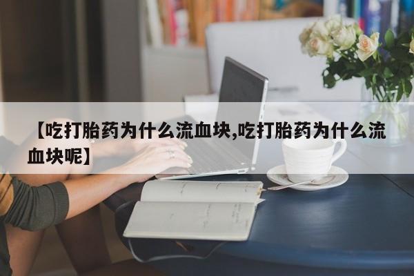 紫竹药业打胎药网购【吃打胎药为什么流血块,吃打胎药为什么流血块呢】