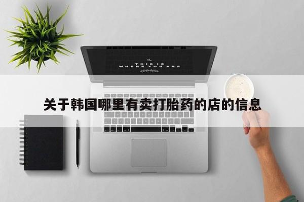 紫竹药业打胎药网购关于韩国哪里有卖打胎药的店的信息
