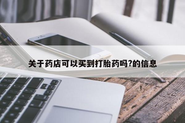 紫竹药业打胎药网购关于药店可以买到打胎药吗?的信息
