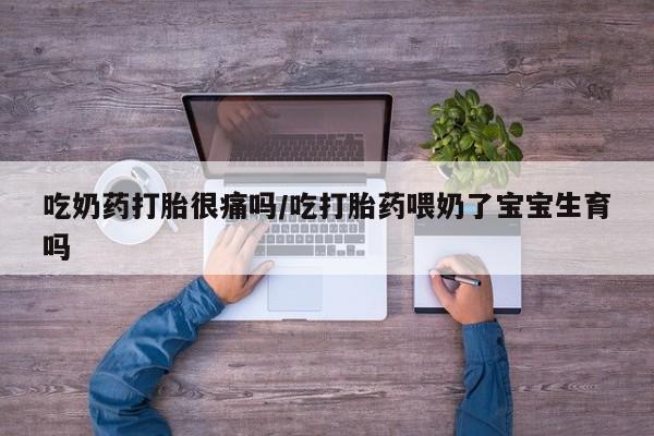 紫竹药业打胎药网购吃奶药打胎很痛吗/吃打胎药喂奶了宝宝生育吗
