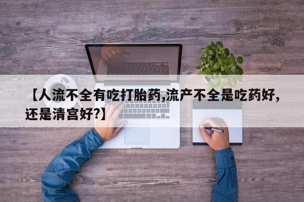 紫竹药业打胎药网购【人流不全有吃打胎药,流产不全是吃药好,还是清宫好?】