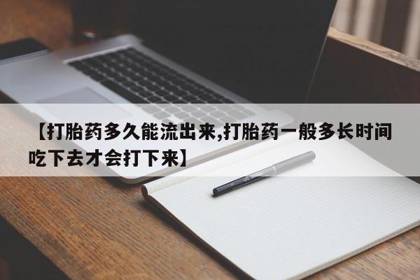 紫竹药业打胎药网购【打胎药多久能流出来,打胎药一般多长时间吃下去才会打下来】