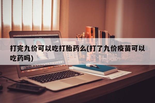 紫竹药业打胎药网购打完九价可以吃打胎药么(打了九价疫苗可以吃药吗)