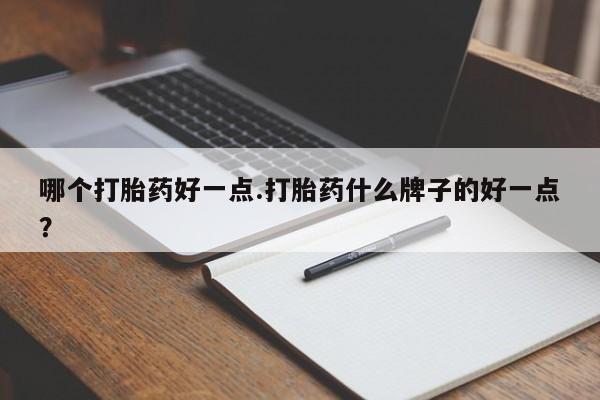 紫竹药业打胎药网购哪个打胎药好一点.打胎药什么牌子的好一点？
