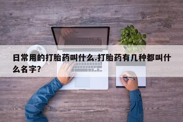 紫竹药业打胎药网购日常用的打胎药叫什么.打胎药有几种都叫什么名字？
