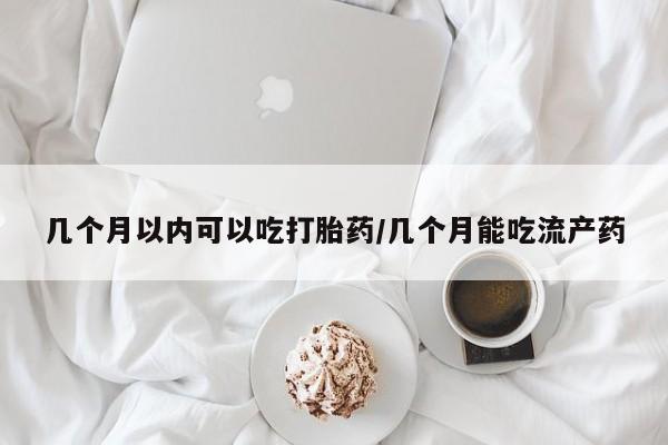 紫竹药业打胎药网购几个月以内可以吃打胎药/几个月能吃流产药
