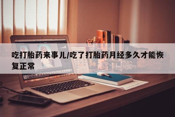 紫竹药业打胎药网购吃打胎药来事儿/吃了打胎药月经多久才能恢复正常