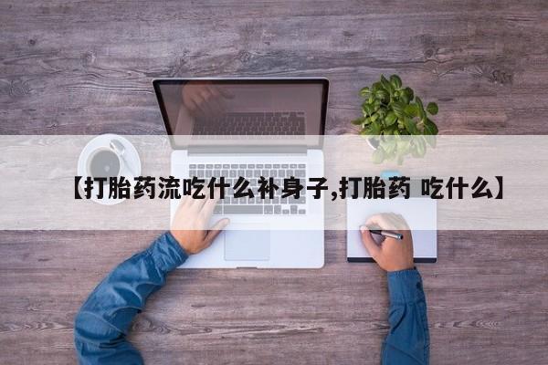 紫竹药业打胎药网购【打胎药流吃什么补身子,打胎药 吃什么】