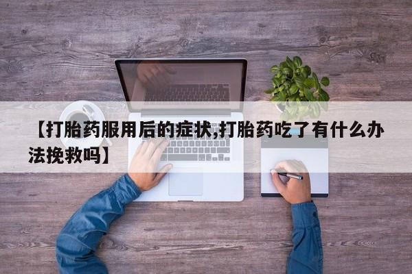 紫竹药业打胎药网购【打胎药服用后的症状,打胎药吃了有什么办法挽救吗】