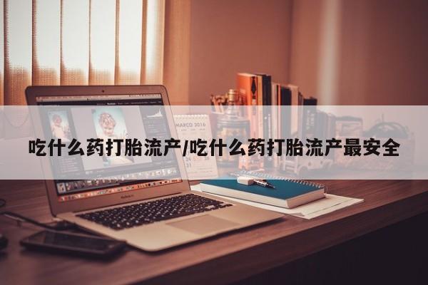 紫竹药业打胎药网购吃什么药打胎流产/吃什么药打胎流产最安全