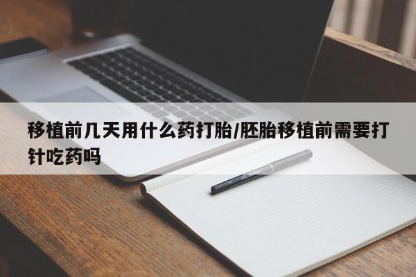 紫竹药业打胎药网购移植前几天用什么药打胎/胚胎移植前需要打针吃药吗