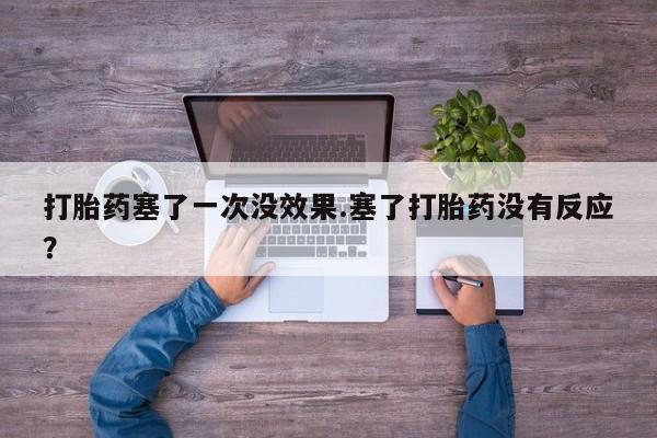 紫竹药业打胎药网购打胎药塞了一次没效果.塞了打胎药没有反应？