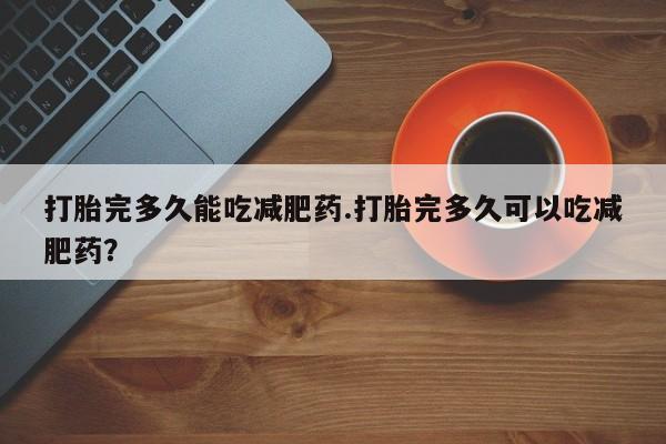 紫竹药业打胎药网购打胎完多久能吃减肥药.打胎完多久可以吃减肥药？
