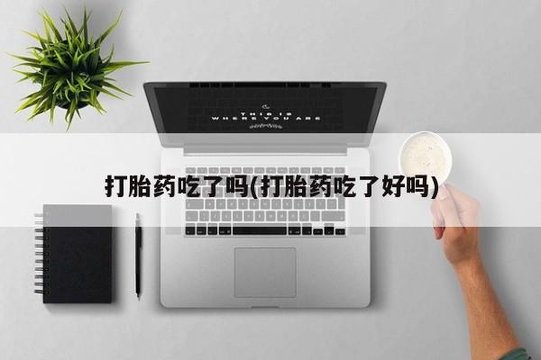 紫竹药业打胎药网购打胎药吃了吗(打胎药吃了好吗)