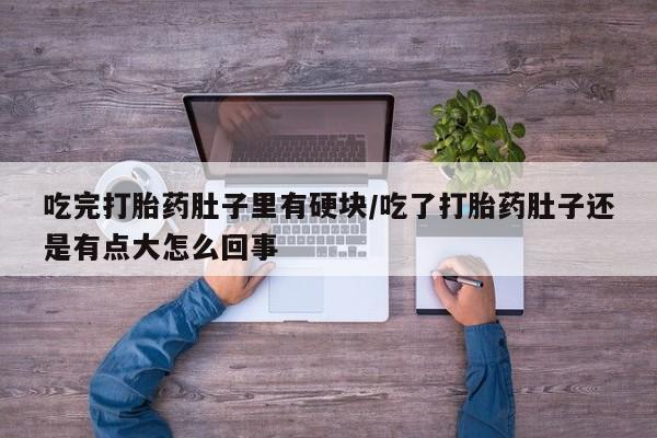 紫竹药业打胎药网购吃完打胎药肚子里有硬块/吃了打胎药肚子还是有点大怎么回事