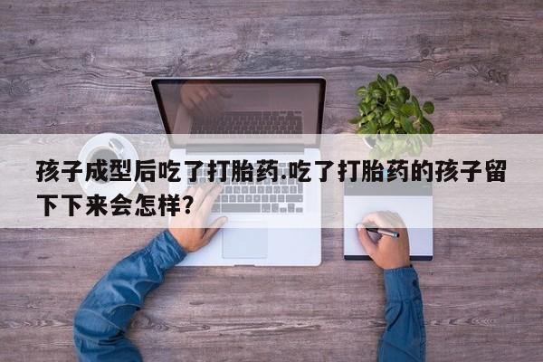 紫竹药业打胎药网购孩子成型后吃了打胎药.吃了打胎药的孩子留下下来会怎样？
