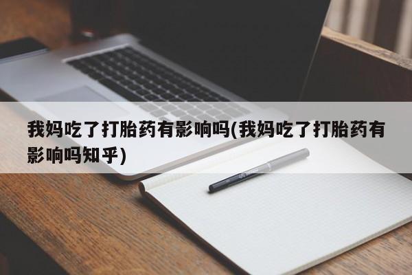 紫竹药业打胎药网购我妈吃了打胎药有影响吗(我妈吃了打胎药有影响吗知乎)