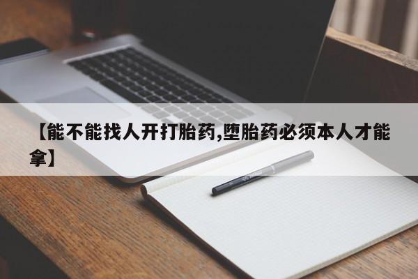 紫竹药业打胎药网购【能不能找人开打胎药,堕胎药必须本人才能拿】