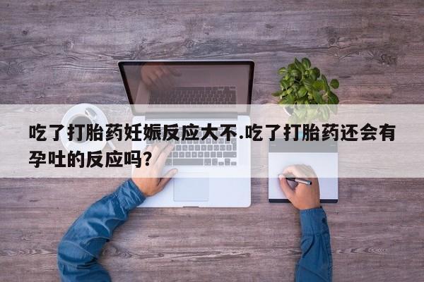 紫竹药业打胎药网购吃了打胎药妊娠反应大不.吃了打胎药还会有孕吐的反应吗？