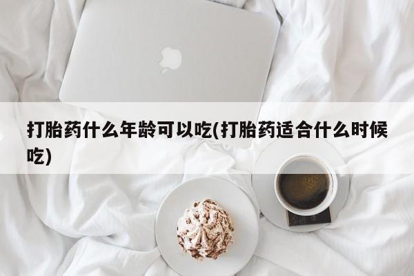 紫竹药业打胎药网购打胎药什么年龄可以吃(打胎药适合什么时候吃)