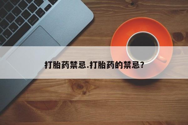 紫竹药业打胎药网购打胎药禁忌.打胎药的禁忌？