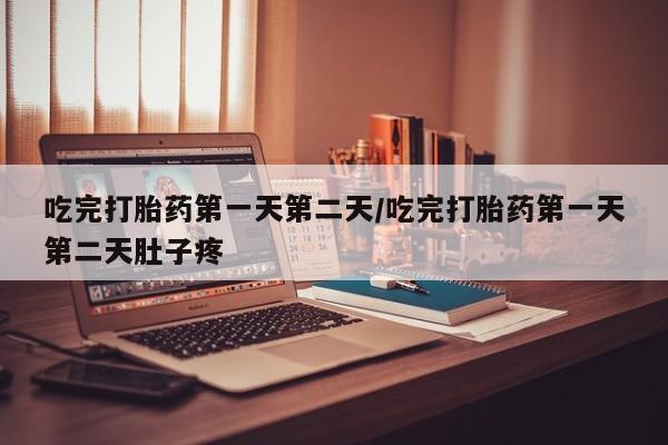 紫竹药业打胎药网购吃完打胎药第一天第二天/吃完打胎药第一天第二天肚子疼