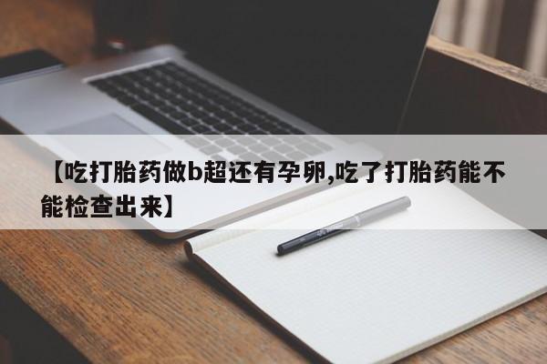 紫竹药业打胎药网购【吃打胎药做b超还有孕卵,吃了打胎药能不能检查出来】