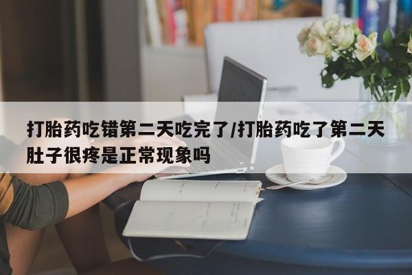 紫竹药业打胎药网购打胎药吃错第二天吃完了/打胎药吃了第二天肚子很疼是正常现象吗