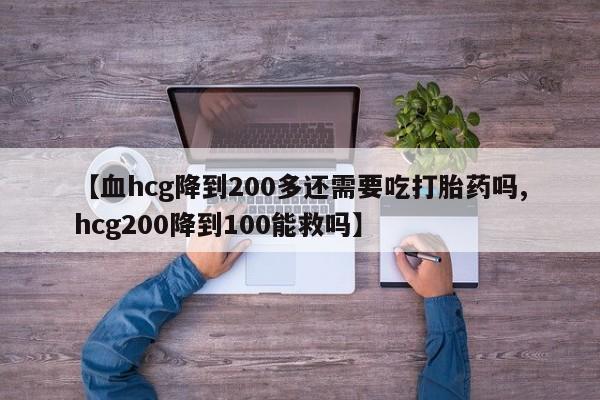 紫竹药业打胎药网购【血hcg降到200多还需要吃打胎药吗,hcg200降到100能救吗】