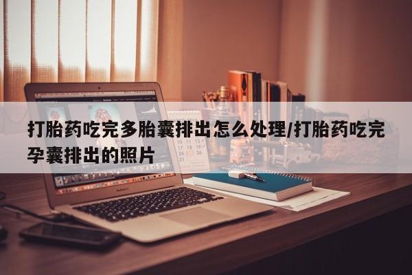 紫竹药业打胎药网购打胎药吃完多胎囊排出怎么处理/打胎药吃完孕囊排出的照片
