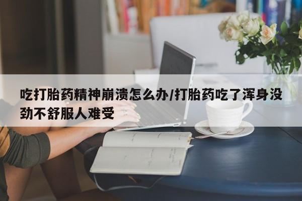 紫竹药业打胎药网购吃打胎药精神崩溃怎么办/打胎药吃了浑身没劲不舒服人难受